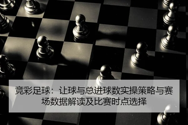 竞彩足球：让球与总进球数实操策略与赛场数据解读及比赛时点选择