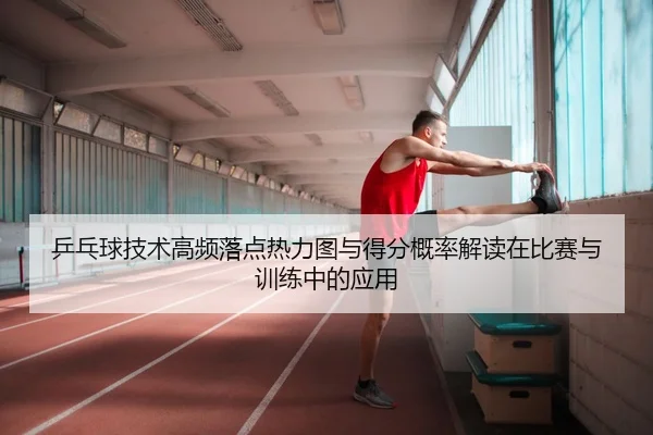 乒乓球技术高频落点热力图与得分概率解读在比赛与训练中的应用