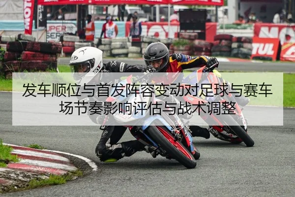 发车顺位与首发阵容变动对足球与赛车场节奏影响评估与战术调整