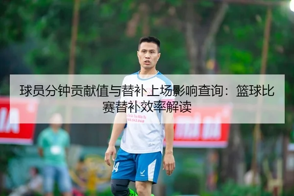 球员分钟贡献值与替补上场影响查询：篮球比赛替补效率解读